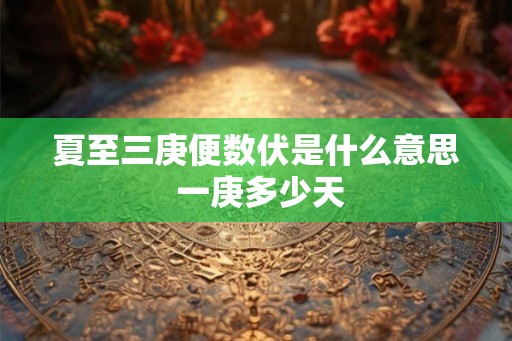 夏至三庚便数伏是什么意思 一庚多少天