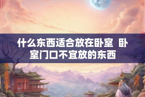 什么东西适合放在卧室  卧室门口不宜放的东西