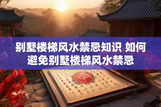 别墅楼梯风水禁忌知识 如何避免别墅楼梯风水禁忌