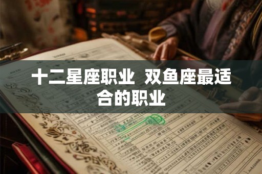 十二星座职业  双鱼座最适合的职业