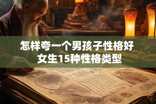 怎样夸一个男孩子性格好  女生15种性格类型