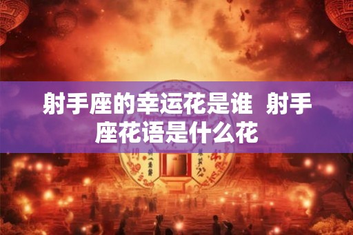 射手座的幸运花是谁 射手座花语是什么花 射手座的幸运花是谁 射手座花语是什么花