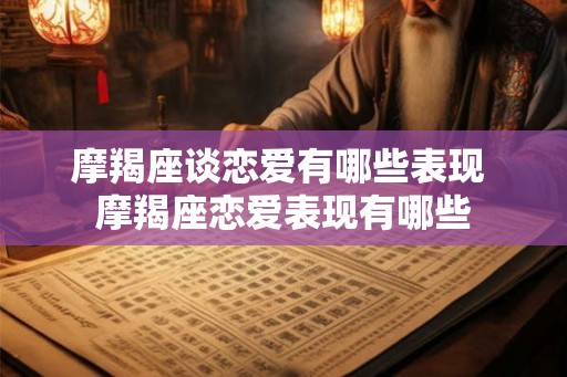 摩羯座谈恋爱有哪些表现 摩羯座恋爱表现有哪些 摩羯座谈恋爱有哪些表现 摩羯座恋爱表现有哪些