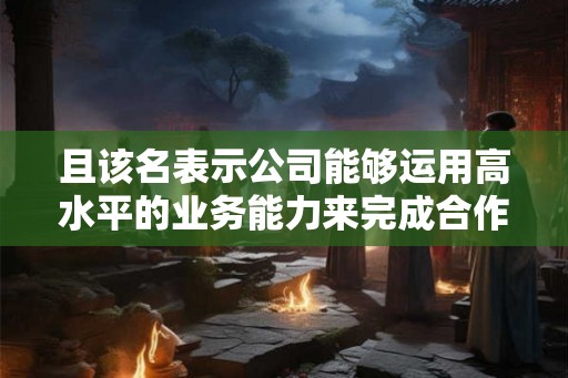 且该名表示公司能够运用高水平的业务能力来完成合作 且该名表示公司能够运用高水平的业务能力来完成合作