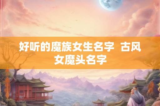 好听的魔族女生名字  古风女魔头名字