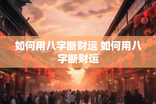 如何用八字断财运 如何用八字断财运