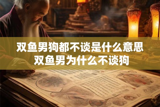 双鱼男狗都不谈是什么意思 双鱼男为什么不谈狗 双鱼男狗都不谈是什么意思 双鱼男为什么不谈狗