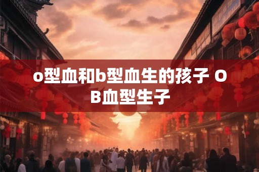 o型血和b型血生的孩子 OB血型生子