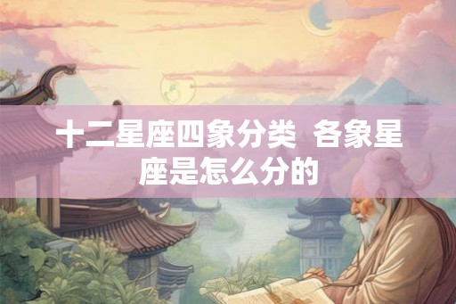 十二星座四象分类 各象星座是怎么分的 十二星座四象分类 各象星座是怎么分的