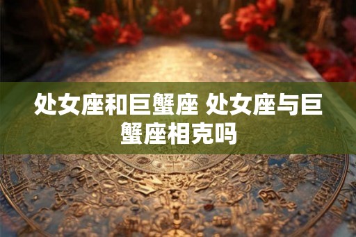 处女座和巨蟹座 处女座与巨蟹座相克吗