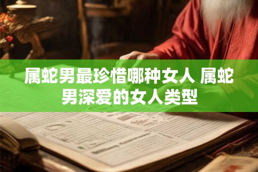 属蛇男最珍惜哪种女人 属蛇男深爱的女人类型