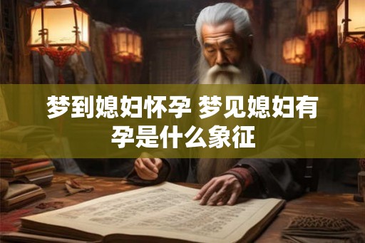 梦到媳妇怀孕 梦见媳妇有孕是什么象征