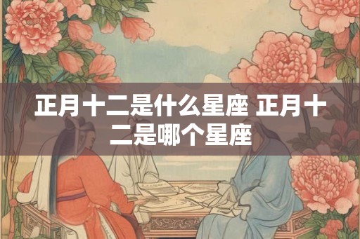 正月十二是什么星座 正月十二是哪个星座
