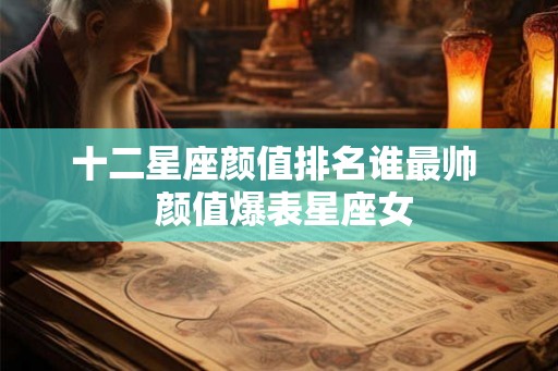 十二星座颜值排名谁最帅 颜值爆表星座女 十二星座颜值排名谁最帅 颜值爆表星座女