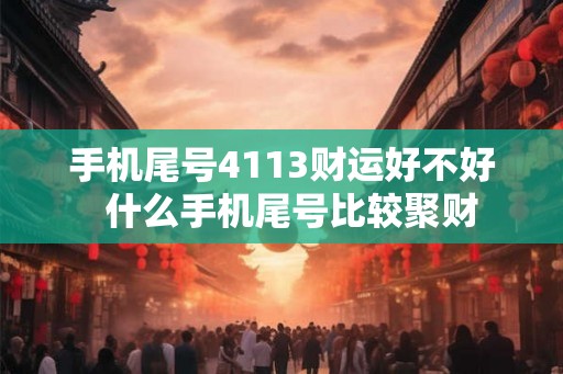 手机尾号4113财运好不好  什么手机尾号比较聚财