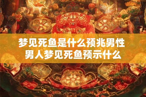 梦见死鱼是什么预兆男性 男人梦见死鱼预示什么