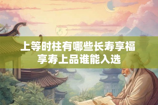 上等时柱有哪些长寿享福 享寿上品谁能入选