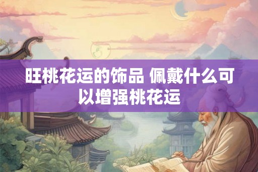 旺桃花运的饰品 佩戴什么可以增强桃花运 旺桃花运的饰品 佩戴什么可以增强桃花运