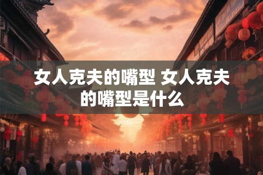 女人克夫的嘴型 女人克夫的嘴型是什么