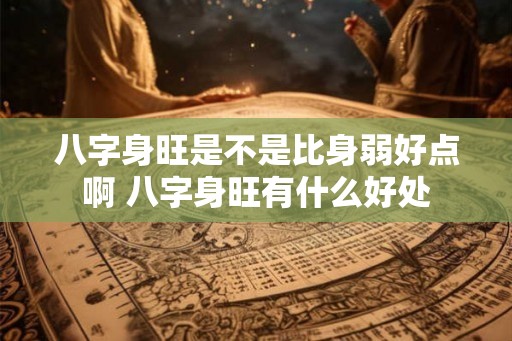 八字身旺是不是比身弱好点啊 八字身旺有什么好处