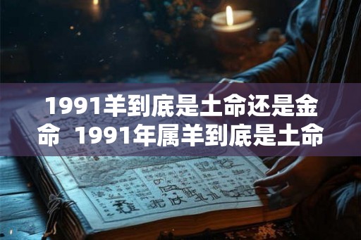 1991羊到底是土命还是金命  1991年属羊到底是土命还是金命
