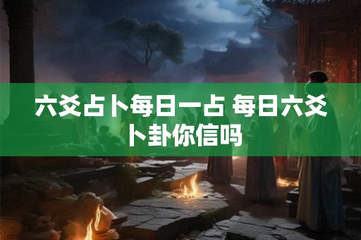 六爻占卜每日一占 每日六爻卜卦你信吗