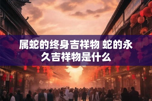 属蛇的终身吉祥物 蛇的永久吉祥物是什么