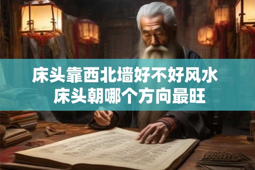 床头靠西北墙好不好风水 床头朝哪个方向最旺 床头靠西北墙好不好风水 床头朝哪个方向最旺