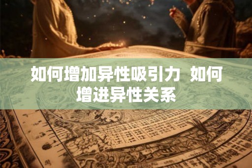 如何增加异性吸引力  如何增进异性关系