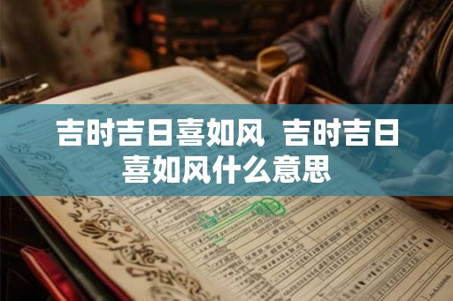 吉时吉日喜如风 吉时吉日喜如风什么意思 吉时吉日喜如风 吉时吉日喜如风什么意思