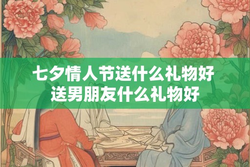 七夕情人节送什么礼物好 送男朋友什么礼物好