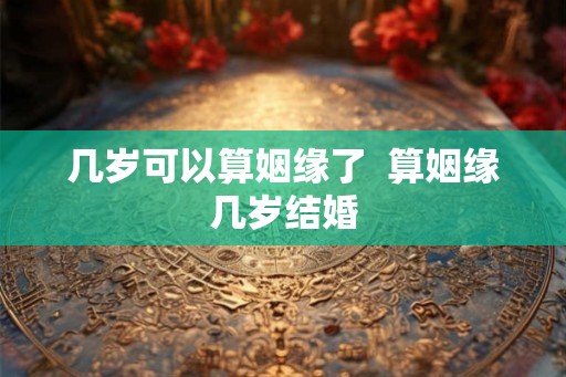 几岁可以算姻缘了  算姻缘几岁结婚