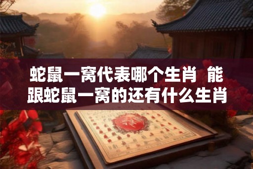 蛇鼠一窝代表哪个生肖  能跟蛇鼠一窝的还有什么生肖