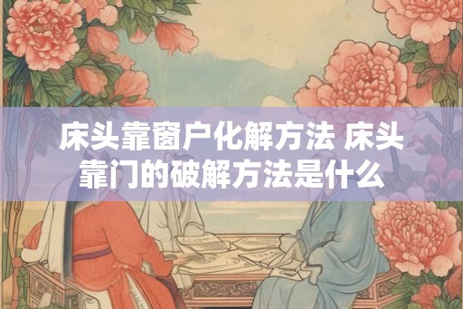 床头靠窗户化解方法 床头靠门的破解方法是什么