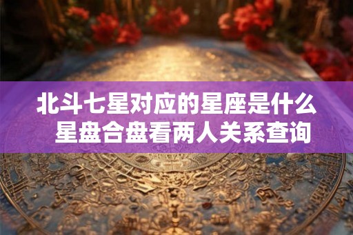 北斗七星对应的星座是什么  星盘合盘看两人关系查询免费