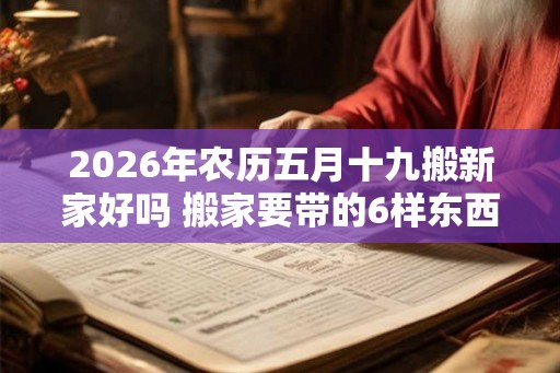 2026年农历五月十九搬新家好吗 搬家要带的6样东西