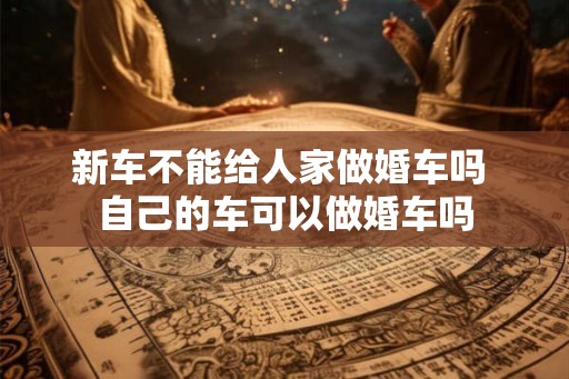 新车不能给人家做婚车吗 自己的车可以做婚车吗