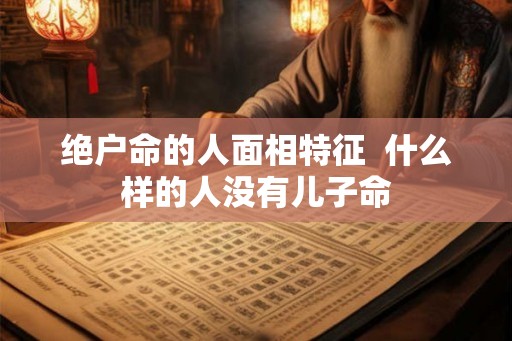 绝户命的人面相特征  什么样的人没有儿子命