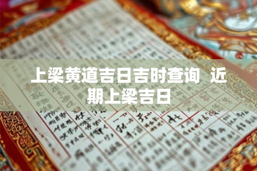 上梁黄道吉日吉时查询  近期上梁吉日