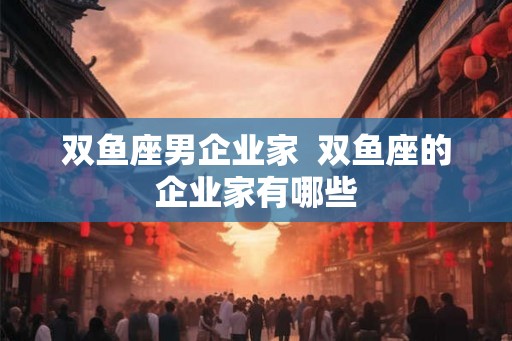双鱼座男企业家  双鱼座的企业家有哪些