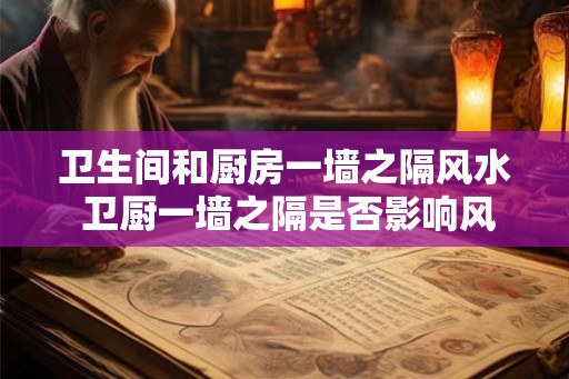 卫生间和厨房一墙之隔风水 卫厨一墙之隔是否影响风水