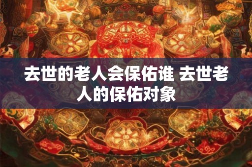 去世的老人会保佑谁 去世老人的保佑对象