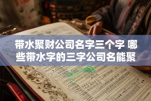 带水聚财公司名字三个字 哪些带水字的三字公司名能聚财