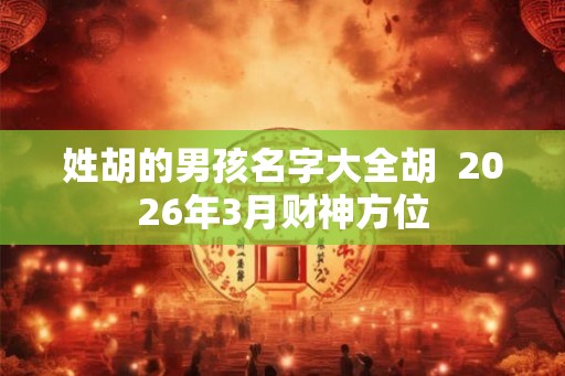 姓胡的男孩名字大全胡  2026年3月财神方位