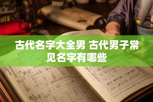 古代名字大全男 古代男子常见名字有哪些