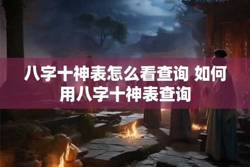 八字十神表怎么看查询 如何用八字十神表查询