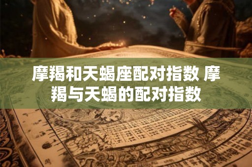摩羯和天蝎座配对指数 摩羯与天蝎的配对指数