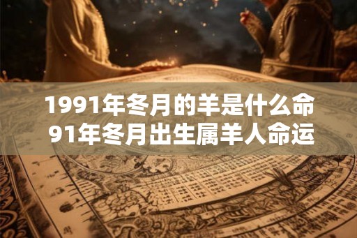 1991年冬月的羊是什么命 91年冬月出生属羊人命运 1991年冬月的羊是什么命 91年冬月出生属羊人命运