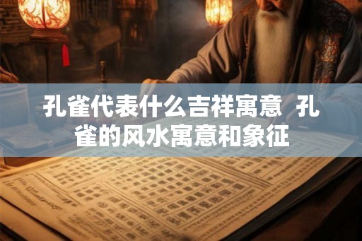 孔雀代表什么吉祥寓意  孔雀的风水寓意和象征