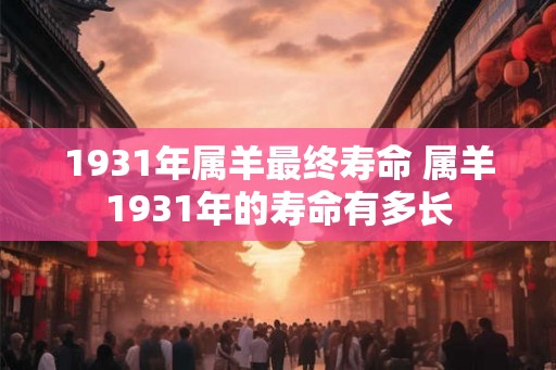 1931年属羊最终寿命 属羊1931年的寿命有多长